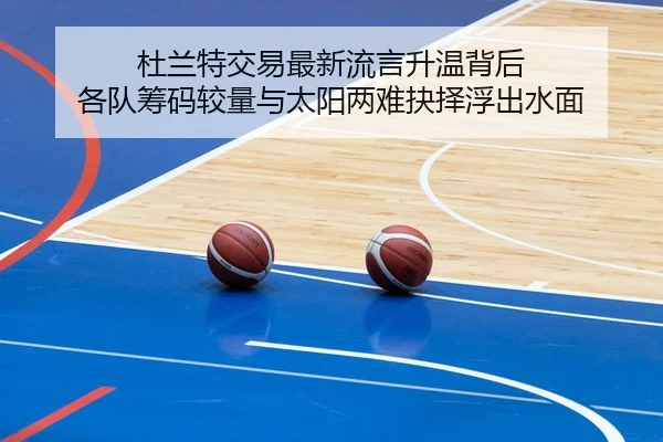 杜兰特交易最新流言升温背后 各队筹码较量与太阳两难抉择浮出水面